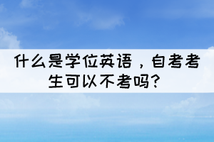 什么是學(xué)位英語，自考考生可以不考嗎？