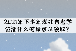 申請(qǐng)2021年下半年湖北自考學(xué)位什么時(shí)候能拿證？
