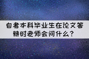自考本科畢業(yè)生在論文答辯時老師會問什么？