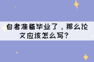 自考準備畢業(yè)了，那么論文應該怎么寫？ 