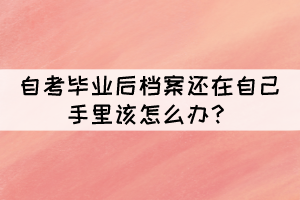 自考畢業(yè)后檔案還在自己手里該怎么辦？