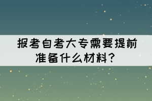 報(bào)考自考大專需要提前準(zhǔn)備什么材料？