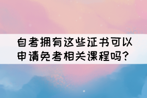 自考擁有這些證書可以申請(qǐng)免考相關(guān)課程嗎？