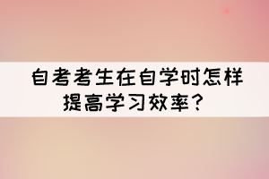 自考考生在自學(xué)時(shí)怎樣提高學(xué)習(xí)效率？