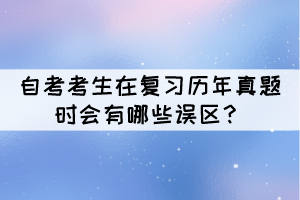 自考考生在復(fù)習(xí)歷年真題時(shí)會(huì)有哪些誤區(qū)？