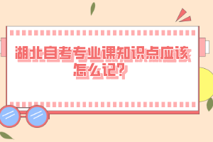湖北自考專業(yè)課知識點(diǎn)應(yīng)該怎么記？