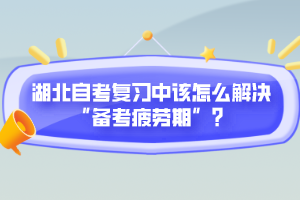 湖北自考復(fù)習(xí)中該怎么解決“備考疲勞期”？