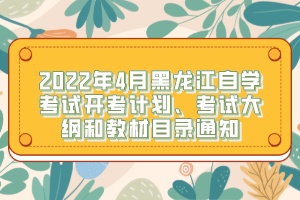 2022年4月黑龍江自學(xué)考試開(kāi)考計(jì)劃、考試大綱和教材目錄通知