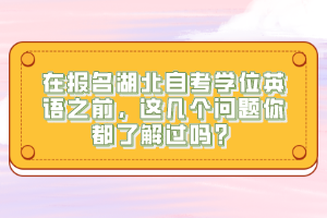 在報名湖北自考學(xué)位英語之前，這幾個問題你都了解過嗎？