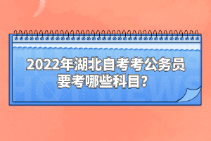 2022年湖北自考考公務(wù)員要考哪些科目？