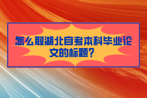 怎么取湖北自考本科畢業(yè)論文的標(biāo)題？