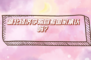 湖北經(jīng)濟學(xué)院自考國家承認(rèn)嗎？