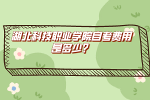 湖北科技職業(yè)學(xué)院自考費用是多少？