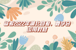 備考2022年湖北自考，要學(xué)會(huì)運(yùn)用教材