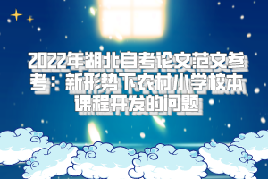 2022年湖北自考論文范文參考：新形勢(shì)下農(nóng)村小學(xué)校本課程開發(fā)的問題