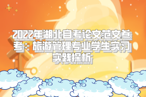 2022年湖北自考論文范文參考:旅游管理專業(yè)學(xué)生實(shí)習(xí)實(shí)踐探析 2022年湖北自考論文范文參考:旅游管理專業(yè)學(xué)生實(shí)習(xí)實(shí)踐探析