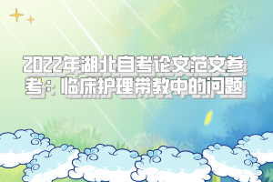 2022年湖北自考論文范文參考：臨床護(hù)理帶教中的問(wèn)題