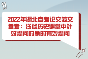 2022年湖北自考論文范文參考:淺談歷史課堂中針對(duì)提問對(duì)象的有效提問 2022年湖北自考論文范文參考:淺談歷史課堂中針對(duì)提問對(duì)象的有效提問