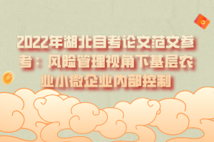 2022年湖北自考論文范文參考:風(fēng)險(xiǎn)管理視角下基層農(nóng)業(yè)小微企業(yè)內(nèi)部控制 2022年湖北自考論文范文參考:風(fēng)險(xiǎn)管理視角下基層農(nóng)業(yè)小微企業(yè)內(nèi)部控制