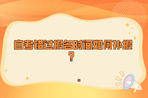 自考錯過報名時間如何補報？