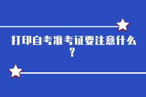 打印自考準(zhǔn)考證要注意什么？
