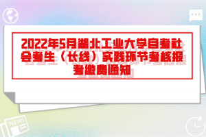 2022年5月湖北工業(yè)大學(xué)自考社會考生（長線）實(shí)踐環(huán)節(jié)考核報考繳費(fèi)通知