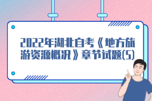 2022年湖北自考《地方旅游資源概況》章節(jié)試題(5) 2022年湖北自考《地方旅游資源概況》章節(jié)試題(5)