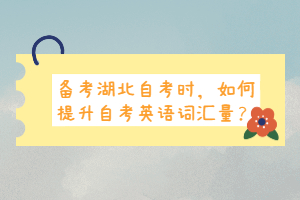 備考湖北自考時，如何提升自考英語詞匯量？