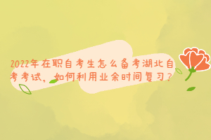 2022年在職自考生怎么備考湖北自考考試，如何利用業(yè)余時(shí)間復(fù)習(xí)？