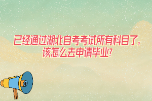 已經(jīng)通過湖北自考考試所有科目了，該怎么去申請(qǐng)畢業(yè)？