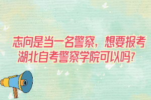志向是當(dāng)一名警察，想要報(bào)考湖北自考警察學(xué)院可以嗎？