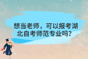想當(dāng)老師，可以報(bào)考湖北自考師范專業(yè)嗎？