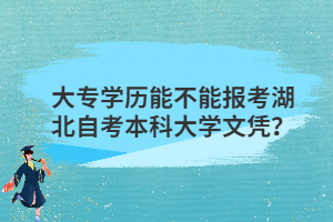 大專學(xué)歷能不能報考湖北自考本科大學(xué)文憑？
