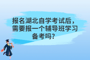 報(bào)名湖北自學(xué)考試后，需要報(bào)一個(gè)輔導(dǎo)班學(xué)習(xí)備考嗎？