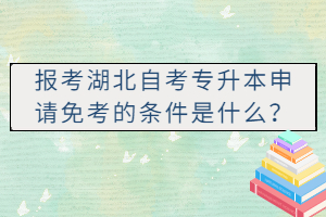 報考湖北自考專升本申請免考的條件是什么? 報考湖北自考專升本申請免考的條件是什么?