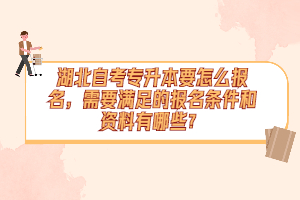 湖北自考專升本要怎么報(bào)名，需要滿足的報(bào)名條件和資料有哪些？