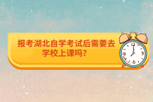 報考湖北自學(xué)考試后需要去學(xué)校上課嗎？