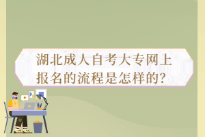 湖北成人自考大專網(wǎng)上報(bào)名的流程是怎樣的？