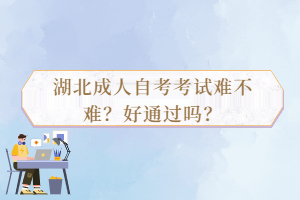 湖北成人自考考試難不難？好通過嗎？
