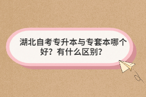 湖北自考專升本與專套本哪個(gè)好？有什么區(qū)別？
