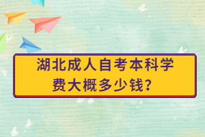 湖北成人自考本科學(xué)費(fèi)大概多少錢？
