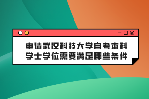 申請(qǐng)武漢科技大學(xué)自考本科學(xué)士學(xué)位需要滿足哪些條件？