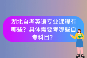 湖北自考英語專業(yè)課程有哪些？具體需要考哪些自考科目？