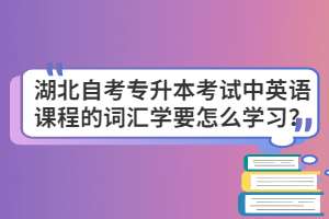 湖北自考專升本考試中英語課程的詞匯學(xué)要怎么學(xué)習(xí)？