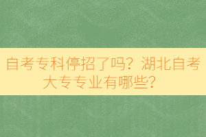 自考專科停招了嗎？湖北自考大專專業(yè)有哪些？