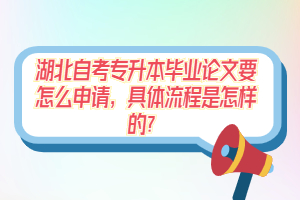 湖北自考專升本畢業(yè)論文要怎么申請(qǐng)，具體流程是怎樣的？