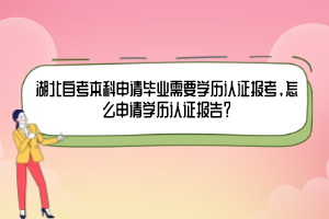 湖北自考本科申請(qǐng)畢業(yè)需要學(xué)歷認(rèn)證報(bào)考，怎么申請(qǐng)學(xué)歷認(rèn)證報(bào)告？