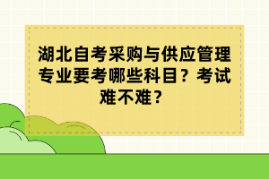 湖北自考采購與供應(yīng)管理專業(yè)要考哪些科目？考試難不難？