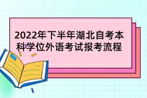 2022年下半年湖北自考本科學位外語考試報考流程 2022年下半年湖北自考本科學位外語考試報考流程