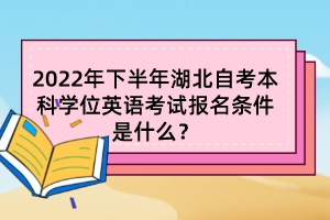 2022年下半年湖北自考本科學(xué)位英語考試報(bào)名條件是什么？